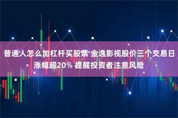 普通人怎么加杠杆买股票 金逸影视股价三个交易日涨幅超20% 提醒投资者注意风险
