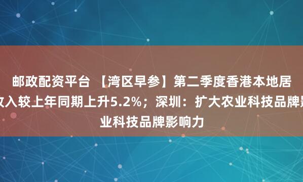 邮政配资平台 【湾区早参】第二季度香港本地居民总收入较上年同期上升5.2%；深圳：扩大农业科技品牌影响力