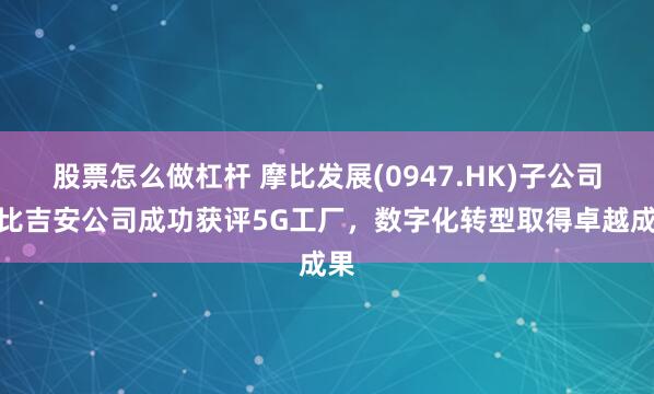 股票怎么做杠杆 摩比发展(0947.HK)子公司摩比吉安公司成功获评5G工厂，数字化转型取得卓越成果