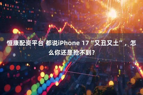 恒康配资平台 都说iPhone 17“又丑又土”，怎么你还是抢不到？