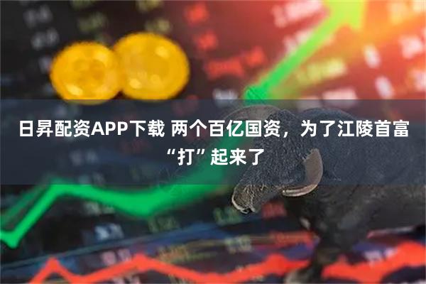 日昇配资APP下载 两个百亿国资，为了江陵首富“打”起来了