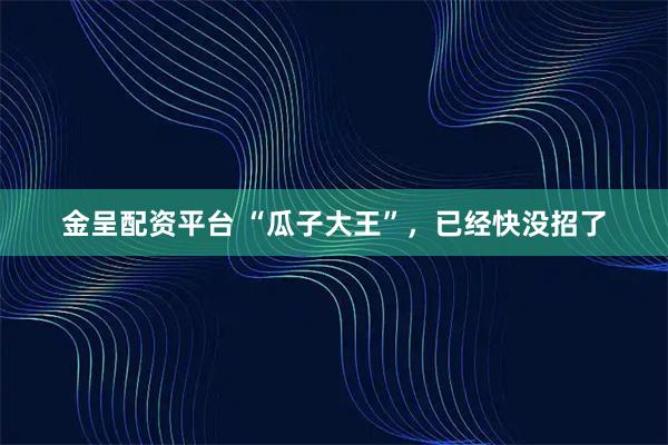 金呈配资平台 “瓜子大王”，已经快没招了