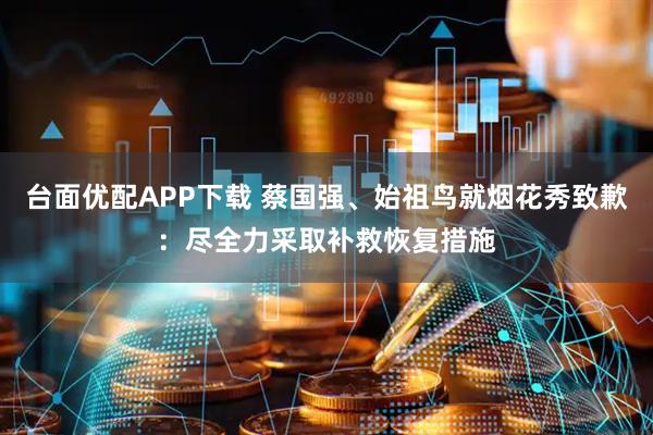 台面优配APP下载 蔡国强、始祖鸟就烟花秀致歉：尽全力采取补救恢复措施