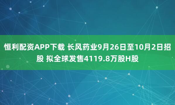 恒利配资APP下载 长风药业9月26日至10月2日招股 拟全球发售4119.8万股H股