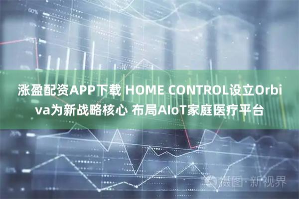 涨盈配资APP下载 HOME CONTROL设立Orbiva为新战略核心 布局AIoT家庭医疗平台