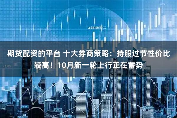 期货配资的平台 十大券商策略：持股过节性价比较高！10月新一轮上行正在蓄势