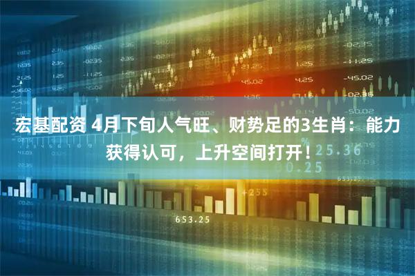 宏基配资 4月下旬人气旺、财势足的3生肖：能力获得认可，上升空间打开！