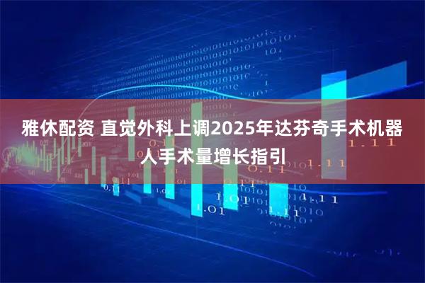 雅休配资 直觉外科上调2025年达芬奇手术机器人手术量增长指引
