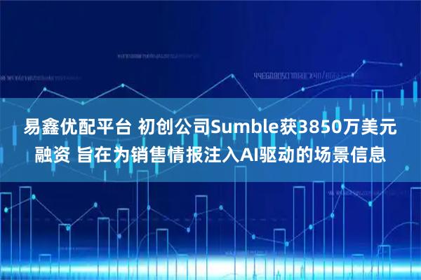 易鑫优配平台 初创公司Sumble获3850万美元融资 旨在为销售情报注入AI驱动的场景信息