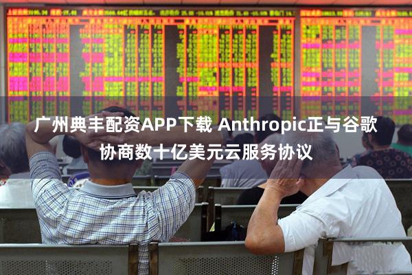 广州典丰配资APP下载 Anthropic正与谷歌协商数十亿美元云服务协议