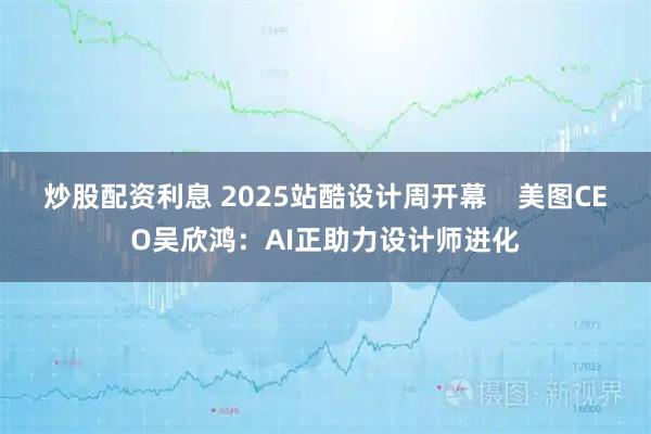炒股配资利息 2025站酷设计周开幕 美图CEO吴欣鸿:AI正助力设计师进化