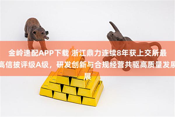 金岭速配APP下载 浙江鼎力连续8年获上交所最高信披评级A级，研发创新与合规经营共驱高质量发展