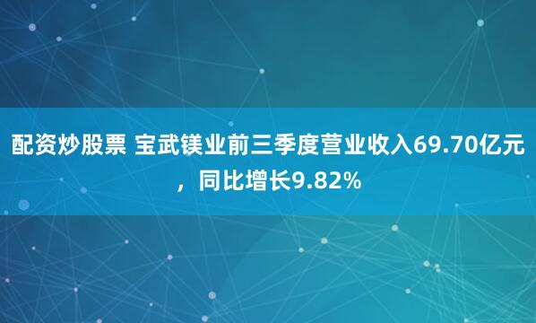 配资炒股票 宝武镁业前三季度营业收入69.70亿元，同比增长9.82%