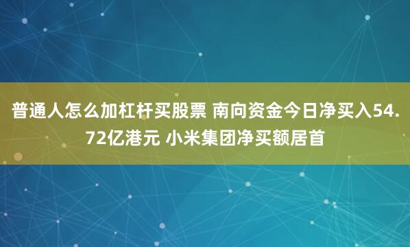 普通人怎么加杠杆买股票 南向资金今日净买入54.72亿港元 小米集团净买额居首