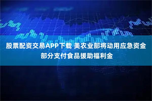 股票配资交易APP下载 美农业部将动用应急资金 部分支付食品援助福利金