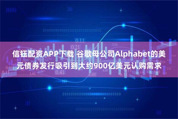 信钰配资APP下载 谷歌母公司Alphabet的美元债券发行吸引到大约900亿美元认购需求