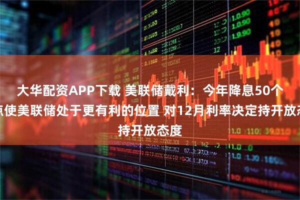大华配资APP下载 美联储戴利：今年降息50个基点使美联储处于更有利的位置 对12月利率决定持开放态度