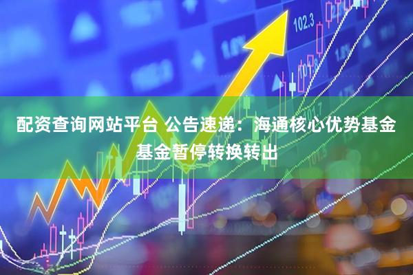 配资查询网站平台 公告速递：海通核心优势基金基金暂停转换转出