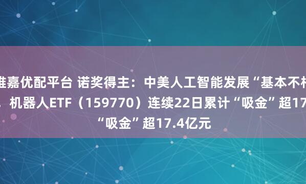 维嘉优配平台 诺奖得主：中美人工智能发展“基本不相上下”，机器人ETF（159770）连续22日累计“吸金”超17.4亿元