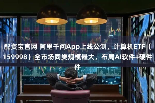 配资宝官网 阿里千问App上线公测，计算机ETF（159998）全市场同类规模最大，布局AI软件+硬件