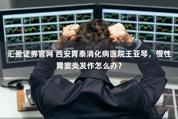 汇盈证券官网 西安胃泰消化病医院王亚琴，慢性胃窦炎发作怎么办？