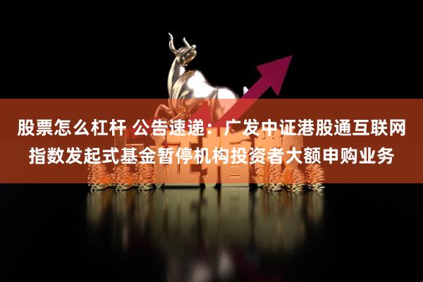 股票怎么杠杆 公告速递：广发中证港股通互联网指数发起式基金暂停机构投资者大额申购业务