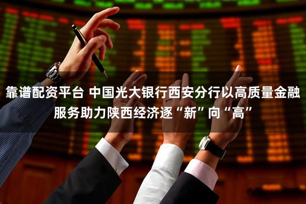 靠谱配资平台 中国光大银行西安分行以高质量金融服务助力陕西经济逐“新”向“高”
