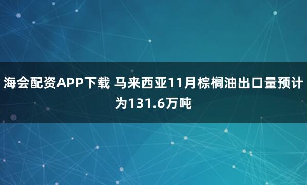海会配资APP下载 马来西亚11月棕榈油出口量预计为131.6万吨