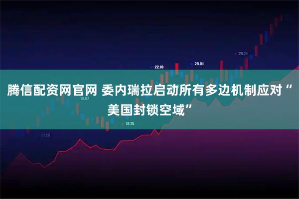 腾信配资网官网 委内瑞拉启动所有多边机制应对“美国封锁空域”