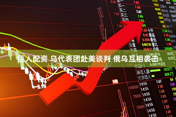 巨人配资 乌代表团赴美谈判 俄乌互相袭击