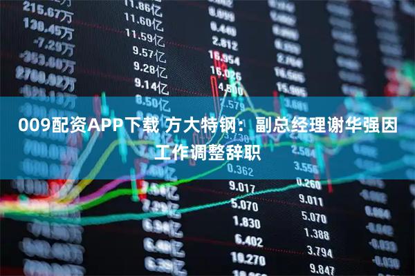 009配资APP下载 方大特钢：副总经理谢华强因工作调整辞职
