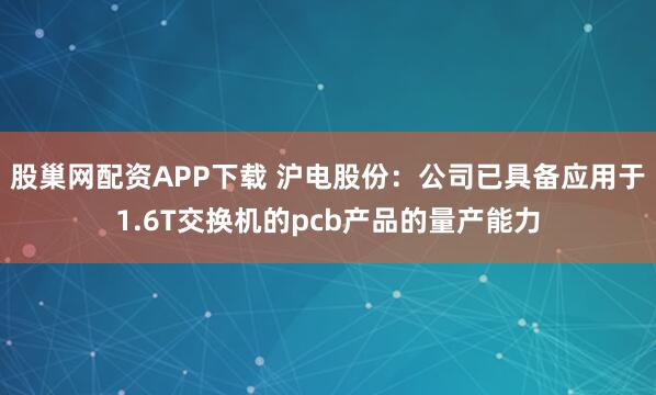 股巢网配资APP下载 沪电股份：公司已具备应用于1.6T交换机的pcb产品的量产能力