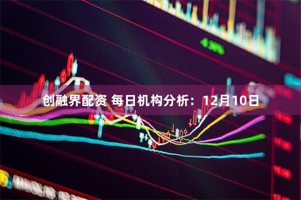 创融界配资 每日机构分析：12月10日