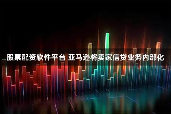 股票配资软件平台 亚马逊将卖家信贷业务内部化