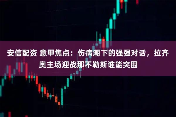 安信配资 意甲焦点：伤病潮下的强强对话，拉齐奥主场迎战那不勒斯谁能突围