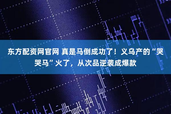 东方配资网官网 真是马倒成功了！义乌产的“哭哭马”火了，从次品逆袭成爆款