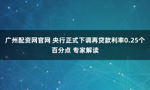广州配资网官网 央行正式下调再贷款利率0.25个百分点 专家解读