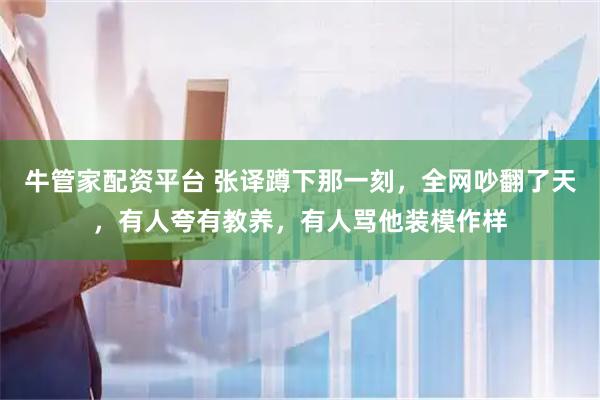 牛管家配资平台 张译蹲下那一刻，全网吵翻了天，有人夸有教养，有人骂他装模作样