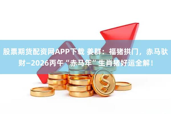 股票期货配资网APP下载 姜群：福猪拱门，赤马驮财—2026丙午“赤马年”生肖猪好运全解！