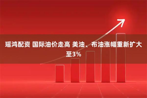 瑶鸿配资 国际油价走高 美油、布油涨幅重新扩大至3%