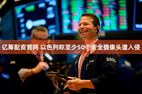亿筹配资官网 以色列称至少50个安全摄像头遭入侵