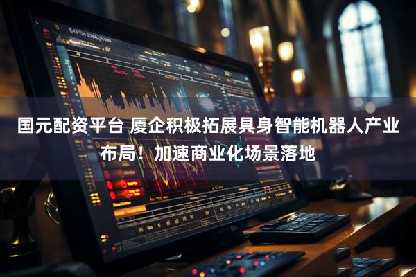 国元配资平台 厦企积极拓展具身智能机器人产业布局！加速商业化场景落地