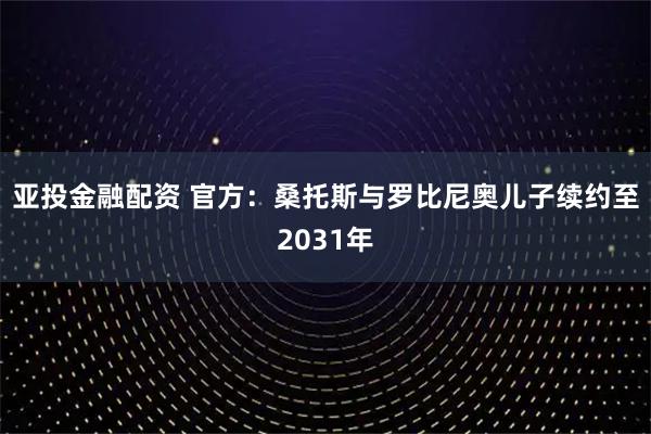 亚投金融配资 官方：桑托斯与罗比尼奥儿子续约至2031年