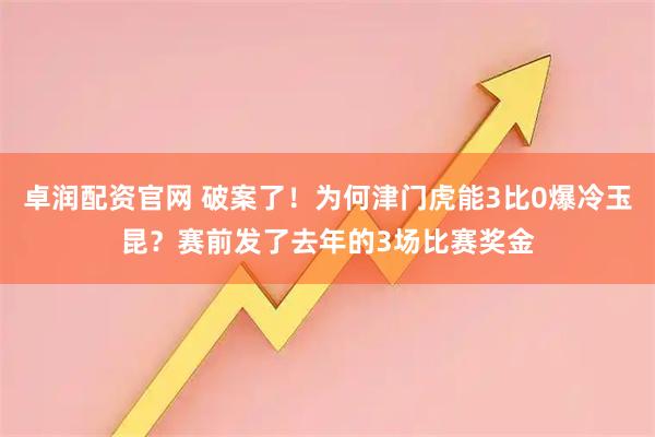 卓润配资官网 破案了！为何津门虎能3比0爆冷玉昆？赛前发了去年的3场比赛奖金