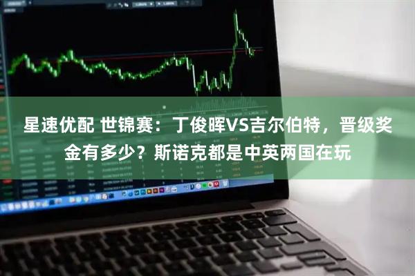 星速优配 世锦赛：丁俊晖VS吉尔伯特，晋级奖金有多少？斯诺克都是中英两国在玩