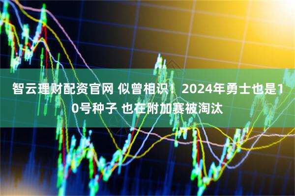 智云理财配资官网 似曾相识！2024年勇士也是10号种子 也在附加赛被淘汰